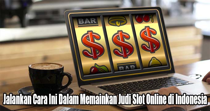Jalankan Cara Ini Dalam Memainkan Judi Slot Online di Indonesia